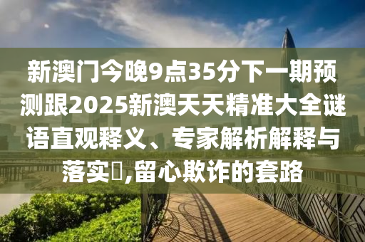 新澳門今晚9點35分下一期預(yù)測跟2025新澳天天精準(zhǔn)大全謎語直觀釋義、專家解析解釋與落實?,留心欺詐的套路