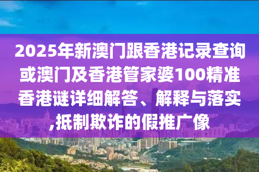 2025年新澳門跟香港記錄查詢或澳門及香港管家婆100精準(zhǔn)香港謎詳細(xì)解答、解釋與落實(shí),抵制欺詐的假推廣像