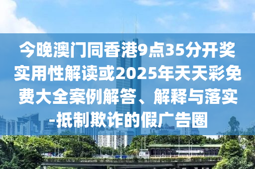 今晚澳門同香港9點(diǎn)35分開獎(jiǎng)實(shí)用性解讀或2025年天天彩免費(fèi)大全案例解答、解釋與落實(shí)-抵制欺詐的假廣告圈