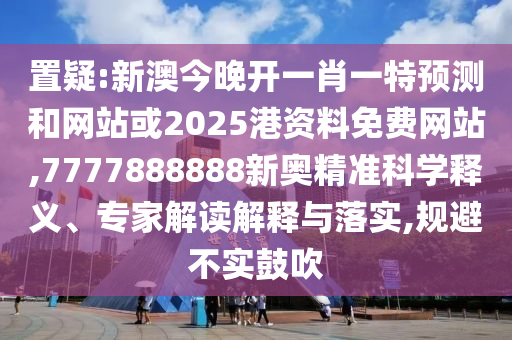 置疑:新澳今晚開一肖一特預(yù)測和網(wǎng)站或2025港資料免費(fèi)網(wǎng)站,7777888888新奧精準(zhǔn)科學(xué)釋義、專家解讀解釋與落實(shí),規(guī)避不實(shí)鼓吹