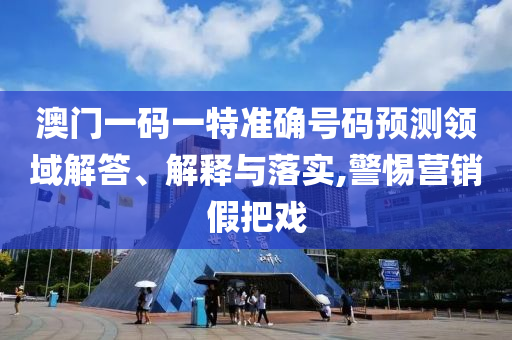 澳門一碼一特準確號碼預測領(lǐng)域解答、解釋與落實,警惕營銷假把戲
