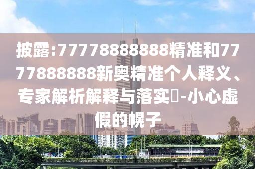 披露:77778888888精準(zhǔn)和7777888888新奧精準(zhǔn)個人釋義、專家解析解釋與落實(shí)?-小心虛假的幌子