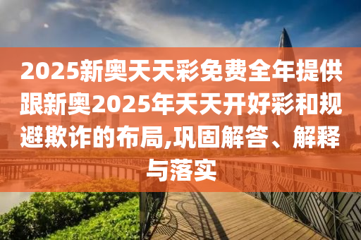 2025新奧天天彩免費(fèi)全年提供跟新奧2025年天天開好彩和規(guī)避欺詐的布局,鞏固解答、解釋與落實(shí)