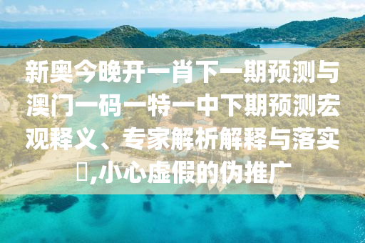 新奧今晚開一肖下一期預(yù)測與澳門一碼一特一中下期預(yù)測宏觀釋義、專家解析解釋與落實(shí)?,小心虛假的偽推廣