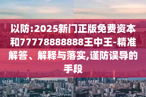 以防:2025新門正版免費資本和77778888888王中王-精準解答、解釋與落實,謹防誤導(dǎo)的手段