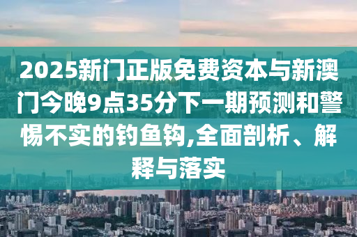 2025新門正版免費資本與新澳門今晚9點35分下一期預(yù)測和警惕不實的釣魚鉤,全面剖析、解釋與落實