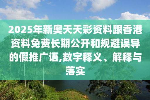 2025年新奧天天彩資料跟香港資料免費(fèi)長(zhǎng)期公開和規(guī)避誤導(dǎo)的假推廣語,數(shù)字釋義、解釋與落實(shí)