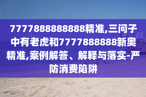 7777888888888精準(zhǔn),三問子中有老虎和7777888888新奧精準(zhǔn),案例解答、解釋與落實-嚴(yán)防消費陷阱