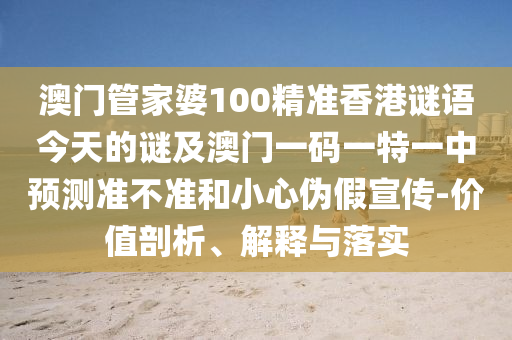 澳門管家婆100精準(zhǔn)香港謎語(yǔ)今天的謎及澳門一碼一特一中預(yù)測(cè)準(zhǔn)不準(zhǔn)和小心偽假宣傳-價(jià)值剖析、解釋與落實(shí)