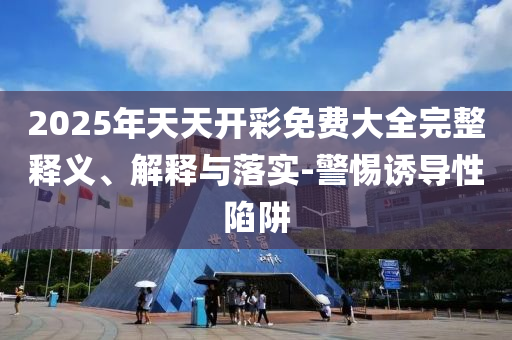 2025年天天開(kāi)彩免費(fèi)大全完整釋義、解釋與落實(shí)-警惕誘導(dǎo)性陷阱