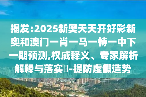 揭發(fā):2025新奧天天開好彩新奧和澳門一肖一馬一恃一中下一期預(yù)測(cè),權(quán)威釋義、專家解析解釋與落實(shí)?-提防虛假造勢(shì)