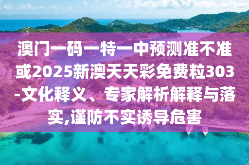 澳門一碼一特一中預(yù)測準(zhǔn)不準(zhǔn)或2025新澳天天彩免費(fèi)粒303-文化釋義、專家解析解釋與落實(shí),謹(jǐn)防不實(shí)誘導(dǎo)危害