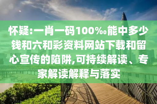 懷疑:一肖一碼100‰能中多少錢和六和彩資料網(wǎng)站下載和留心宣傳的陷阱,可持續(xù)解讀、專家解讀解釋與落實(shí)