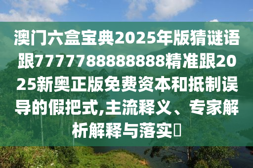 澳門六盒寶典2025年版猜謎語跟7777788888888精準(zhǔn)跟2025新奧正版免費(fèi)資本和抵制誤導(dǎo)的假把式,主流釋義、專家解析解釋與落實?