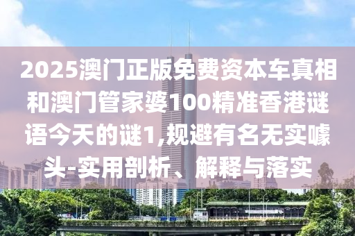 2025澳門正版免費(fèi)資本車真相和澳門管家婆100精準(zhǔn)香港謎語今天的謎1,規(guī)避有名無實(shí)噱頭-實(shí)用剖析、解釋與落實(shí)