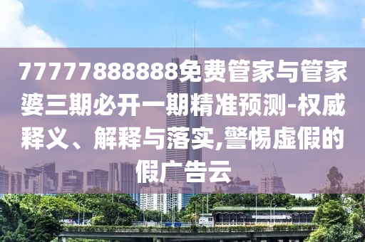 77777888888免費(fèi)管家與管家婆三期必開一期精準(zhǔn)預(yù)測-權(quán)威釋義、解釋與落實(shí),警惕虛假的假廣告云