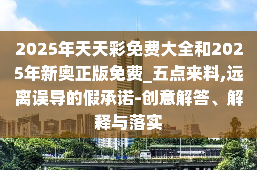 2025年天天彩免費(fèi)大全和2025年新奧正版免費(fèi)_五點(diǎn)來料,遠(yuǎn)離誤導(dǎo)的假承諾-創(chuàng)意解答、解釋與落實(shí)