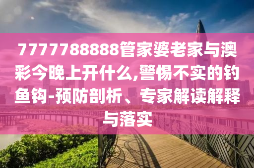 7777788888管家婆老家與澳彩今晚上開什么,警惕不實的釣魚鉤-預(yù)防剖析、專家解讀解釋與落實