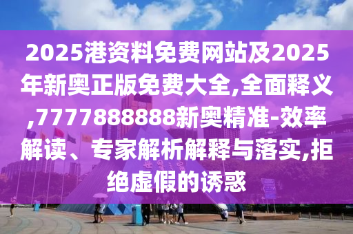 2025港資料免費網(wǎng)站及2025年新奧正版免費大全,全面釋義,7777888888新奧精準-效率解讀、專家解析解釋與落實,拒絕虛假的誘惑
