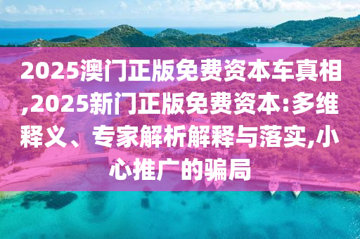 2025澳門正版免費(fèi)資本車真相,2025新門正版免費(fèi)資本:多維釋義、專家解析解釋與落實(shí),小心推廣的騙局