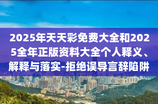 2025年天天彩免費大全和2025全年正版資料大全個人釋義、解釋與落實-拒絕誤導(dǎo)言辭陷阱