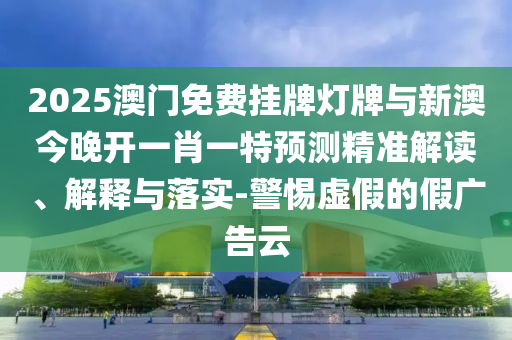 2025澳門免費(fèi)掛牌燈牌與新澳今晚開一肖一特預(yù)測精準(zhǔn)解讀、解釋與落實(shí)-警惕虛假的假廣告云