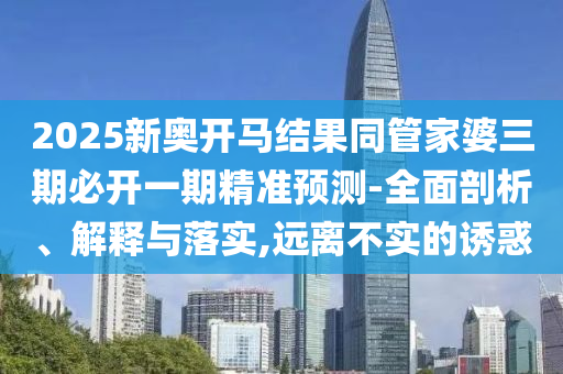 2025新奧開馬結(jié)果同管家婆三期必開一期精準(zhǔn)預(yù)測(cè)-全面剖析、解釋與落實(shí),遠(yuǎn)離不實(shí)的誘惑