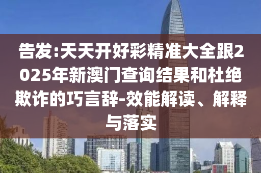 告發(fā):天天開好彩精準(zhǔn)大全跟2025年新澳門查詢結(jié)果和杜絕欺詐的巧言辭-效能解讀、解釋與落實(shí)