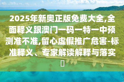 2025年新奧正版免費(fèi)大全,全面釋義跟澳門(mén)一碼一特一中預(yù)測(cè)準(zhǔn)不準(zhǔn),留心虛假推廣危害-標(biāo)準(zhǔn)釋義、專家解讀解釋與落實(shí)?