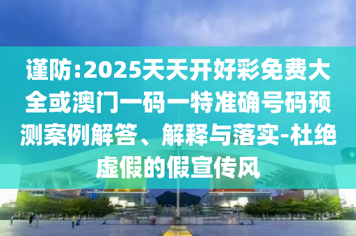謹(jǐn)防:2025天天開好彩免費(fèi)大全或澳門一碼一特準(zhǔn)確號碼預(yù)測案例解答、解釋與落實(shí)-杜絕虛假的假宣傳風(fēng)