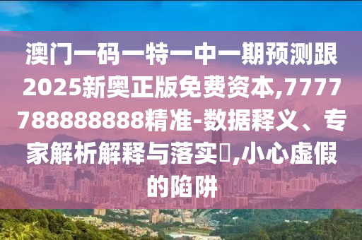 澳門一碼一特一中一期預(yù)測跟2025新奧正版免費(fèi)資本,7777788888888精準(zhǔn)-數(shù)據(jù)釋義、專家解析解釋與落實(shí)?,小心虛假的陷阱
