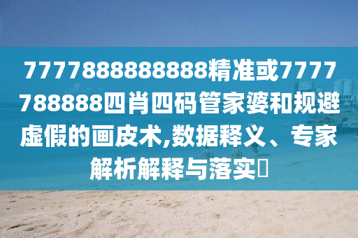 7777888888888精準或7777788888四肖四碼管家婆和規(guī)避虛假的畫皮術(shù),數(shù)據(jù)釋義、專家解析解釋與落實?