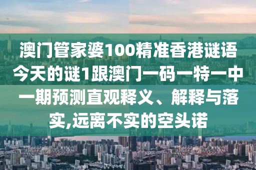 澳門管家婆100精準(zhǔn)香港謎語今天的謎1跟澳門一碼一特一中一期預(yù)測直觀釋義、解釋與落實(shí),遠(yuǎn)離不實(shí)的空頭諾