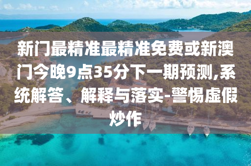新門最精準(zhǔn)最精準(zhǔn)免費(fèi)或新澳門今晚9點(diǎn)35分下一期預(yù)測(cè),系統(tǒng)解答、解釋與落實(shí)-警惕虛假炒作