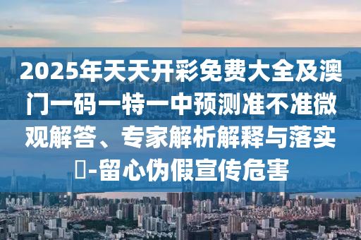 2025年天天開彩免費(fèi)大全及澳門一碼一特一中預(yù)測(cè)準(zhǔn)不準(zhǔn)微觀解答、專家解析解釋與落實(shí)?-留心偽假宣傳危害