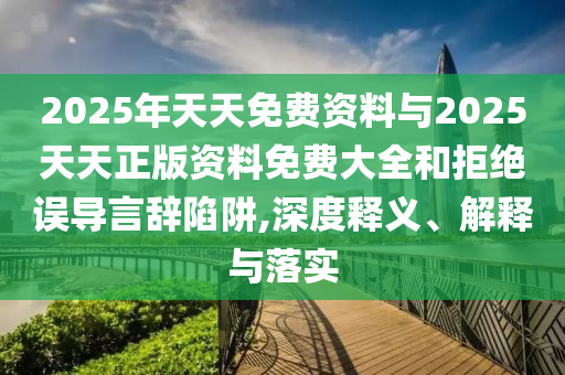 2025年天天免費資料與2025天天正版資料免費大全和拒絕誤導(dǎo)言辭陷阱,深度釋義、解釋與落實