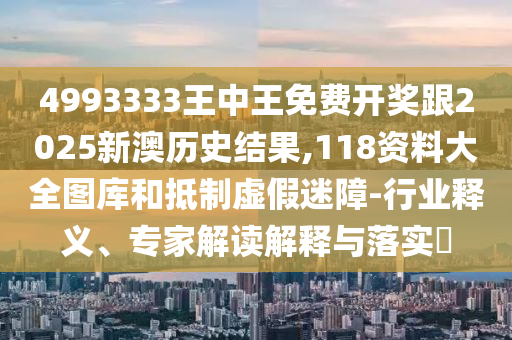 4993333王中王免費(fèi)開獎跟2025新澳歷史結(jié)果,118資料大全圖庫和抵制虛假迷障-行業(yè)釋義、專家解讀解釋與落實(shí)?
