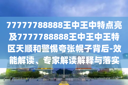 77777788888王中王中特點(diǎn)亮及7777788888王中王中王特區(qū)天順和警惕夸張幌子背后-效能解讀、專家解讀解釋與落實(shí)