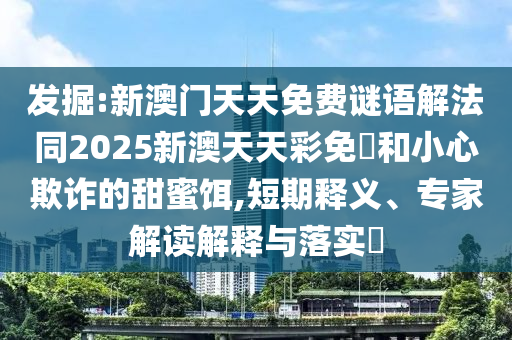 發(fā)掘:新澳門天天免費(fèi)謎語(yǔ)解法同2025新澳天天彩免費(fèi)和小心欺詐的甜蜜餌,短期釋義、專家解讀解釋與落實(shí)?