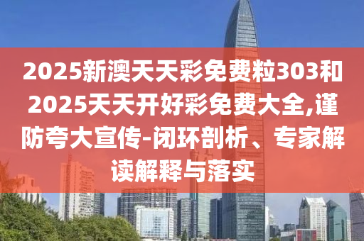 2025新澳天天彩免費粒303和2025天天開好彩免費大全,謹(jǐn)防夸大宣傳-閉環(huán)剖析、專家解讀解釋與落實