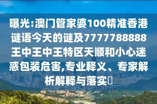 曝光:澳門管家婆100精準(zhǔn)香港謎語(yǔ)今天的謎及7777788888王中王中王特區(qū)天順和小心迷惑包裝危害,專業(yè)釋義、專家解析解釋與落實(shí)?