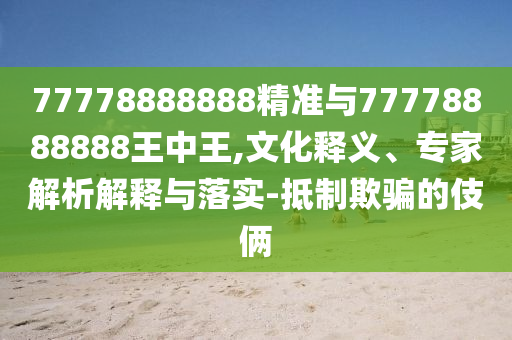 77778888888精準與77778888888王中王,文化釋義、專家解析解釋與落實-抵制欺騙的伎倆