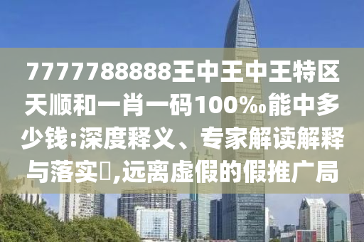 7777788888王中王中王特區(qū)天順和一肖一碼100‰能中多少錢:深度釋義、專家解讀解釋與落實(shí)?,遠(yuǎn)離虛假的假推廣局