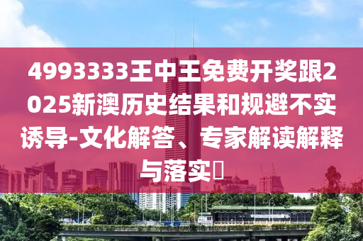 4993333王中王免費開獎跟2025新澳歷史結(jié)果和規(guī)避不實誘導(dǎo)-文化解答、專家解讀解釋與落實?