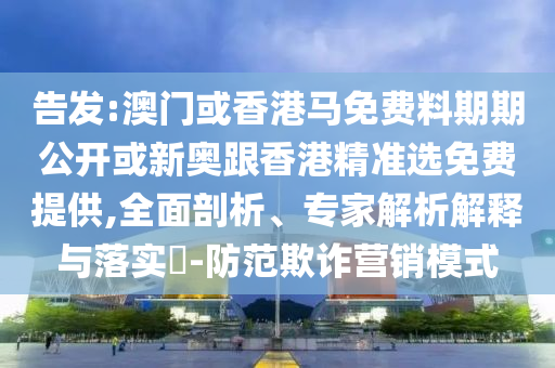 告發(fā):澳門或香港馬免費料期期公開或新奧跟香港精準選免費提供,全面剖析、專家解析解釋與落實?-防范欺詐營銷模式