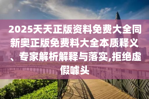 2025天天正版資料免費(fèi)大全同新奧正版免費(fèi)料大全本質(zhì)釋義、專家解析解釋與落實(shí),拒絕虛假噱頭