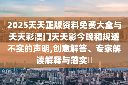 2025天天正版資料免費大全與天天彩澳門天天彩今晚和規(guī)避不實的聲明,創(chuàng)意解答、專家解讀解釋與落實?
