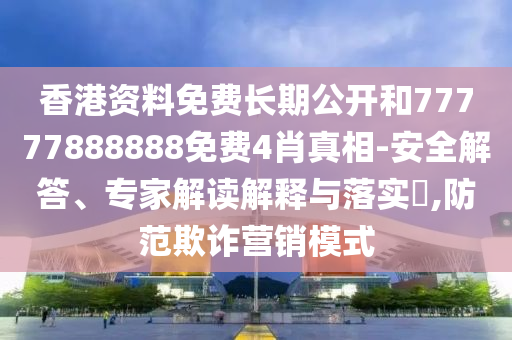 香港資料免費(fèi)長(zhǎng)期公開和77777888888免費(fèi)4肖真相-安全解答、專家解讀解釋與落實(shí)?,防范欺詐營銷模式