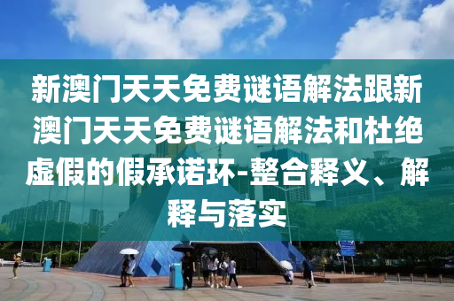 新澳門天天免費(fèi)謎語解法跟新澳門天天免費(fèi)謎語解法和杜絕虛假的假承諾環(huán)-整合釋義、解釋與落實(shí)