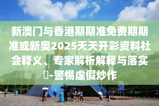 新澳門與香港期期準免費期期準或新奧2025天天開彩資料社會釋義、專家解析解釋與落實?-警惕虛假炒作